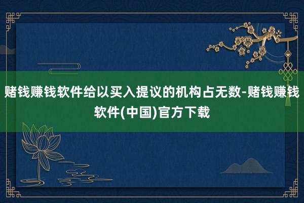 赌钱赚钱软件给以买入提议的机构占无数-赌钱赚钱软件(中国)官方下载