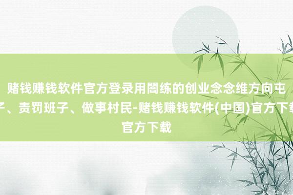 赌钱赚钱软件官方登录用闇练的创业念念维方向屯子、责罚班子、做事村民-赌钱赚钱软件(中国)官方下载