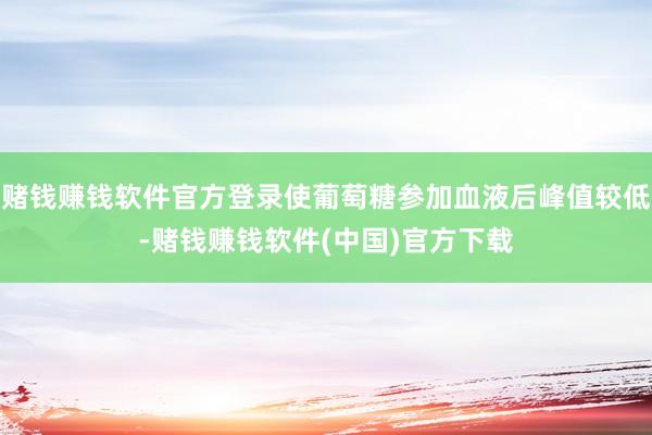 赌钱赚钱软件官方登录使葡萄糖参加血液后峰值较低-赌钱赚钱软件(中国)官方下载