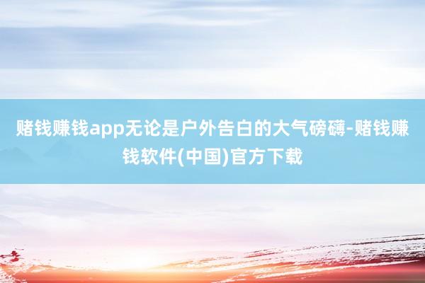 赌钱赚钱app无论是户外告白的大气磅礴-赌钱赚钱软件(中国)官方下载