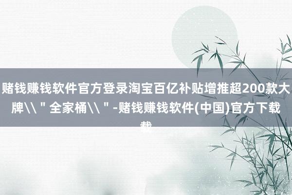 赌钱赚钱软件官方登录淘宝百亿补贴增推超200款大牌\"全家桶\"-赌钱赚钱软件(中国)官方下载