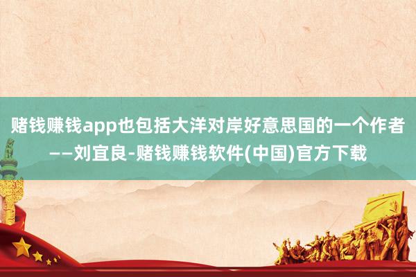 赌钱赚钱app也包括大洋对岸好意思国的一个作者——刘宜良-赌钱赚钱软件(中国)官方下载