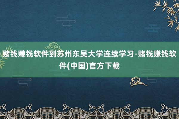 赌钱赚钱软件到苏州东吴大学连续学习-赌钱赚钱软件(中国)官方下载