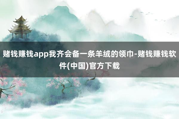 赌钱赚钱app我齐会备一条羊绒的领巾-赌钱赚钱软件(中国)官方下载