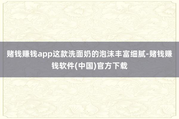 赌钱赚钱app这款洗面奶的泡沫丰富细腻-赌钱赚钱软件(中国)官方下载