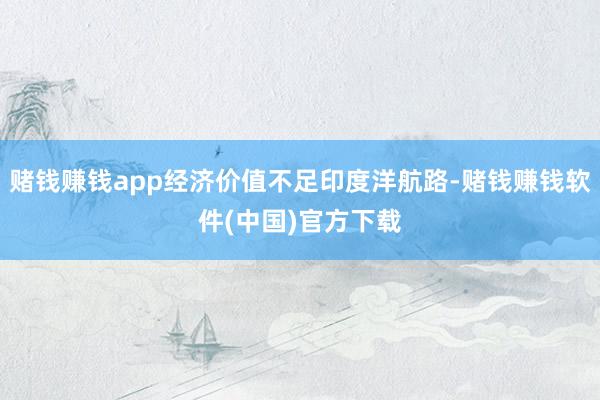 赌钱赚钱app经济价值不足印度洋航路-赌钱赚钱软件(中国)官方下载