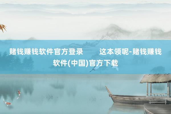 赌钱赚钱软件官方登录        这本领呢-赌钱赚钱软件(中国)官方下载