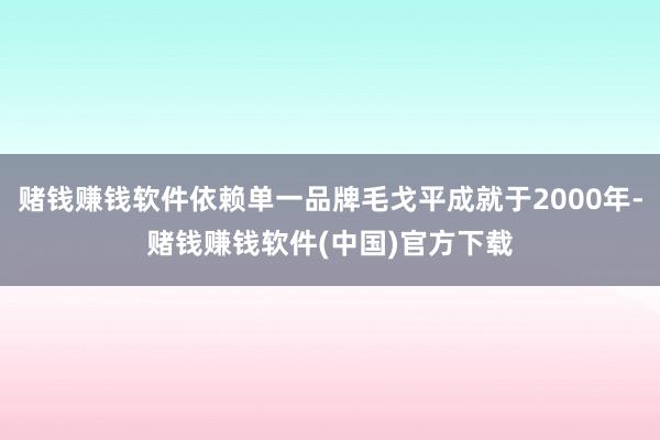 赌钱赚钱软件依赖单一品牌毛戈平成就于2000年-赌钱赚钱软件(中国)官方下载