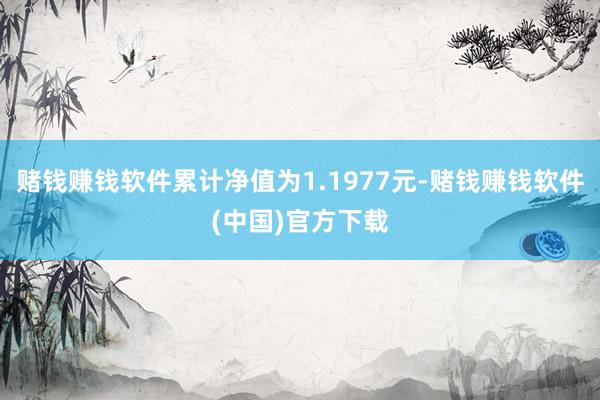 赌钱赚钱软件累计净值为1.1977元-赌钱赚钱软件(中国)官方下载