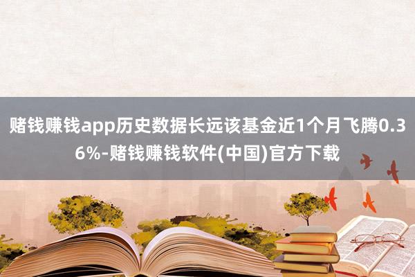 赌钱赚钱app历史数据长远该基金近1个月飞腾0.36%-赌钱赚钱软件(中国)官方下载