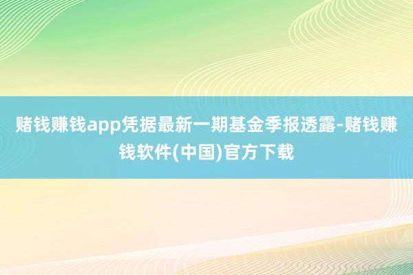 赌钱赚钱app凭据最新一期基金季报透露-赌钱赚钱软件(中国)官方下载