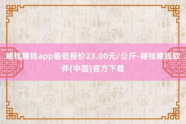 赌钱赚钱app最低报价23.00元/公斤-赌钱赚钱软件(中国)官方下载