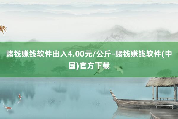 赌钱赚钱软件出入4.00元/公斤-赌钱赚钱软件(中国)官方下载