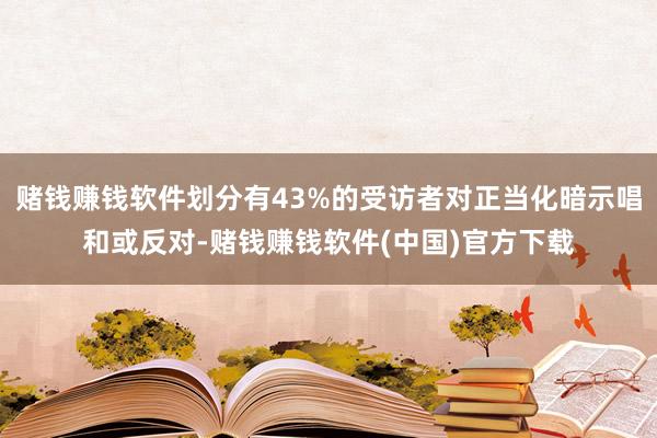 赌钱赚钱软件划分有43%的受访者对正当化暗示唱和或反对-赌钱赚钱软件(中国)官方下载