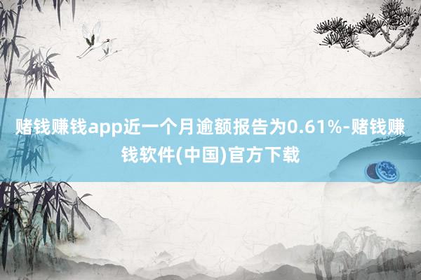 赌钱赚钱app近一个月逾额报告为0.61%-赌钱赚钱软件(中国)官方下载