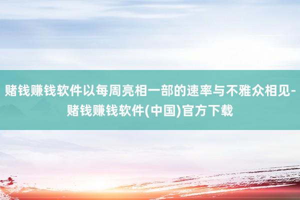 赌钱赚钱软件以每周亮相一部的速率与不雅众相见-赌钱赚钱软件(中国)官方下载