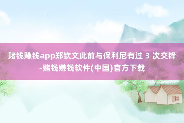 赌钱赚钱app郑钦文此前与保利尼有过 3 次交锋-赌钱赚钱软件(中国)官方下载