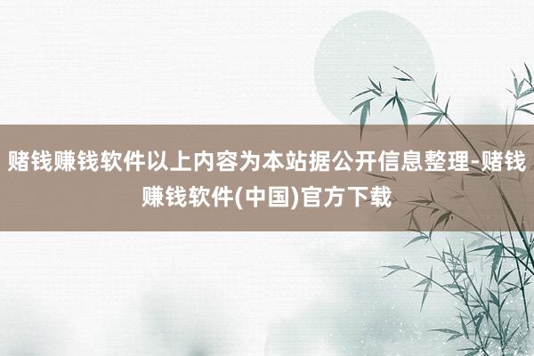 赌钱赚钱软件以上内容为本站据公开信息整理-赌钱赚钱软件(中国)官方下载