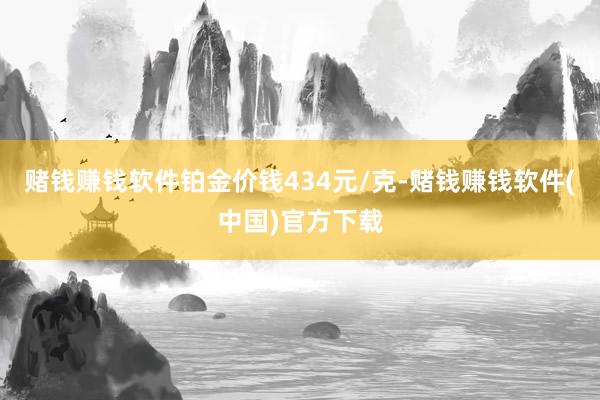赌钱赚钱软件铂金价钱434元/克-赌钱赚钱软件(中国)官方下载