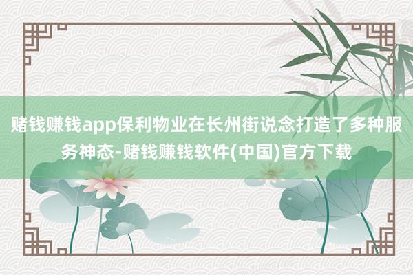 赌钱赚钱app保利物业在长州街说念打造了多种服务神态-赌钱赚钱软件(中国)官方下载