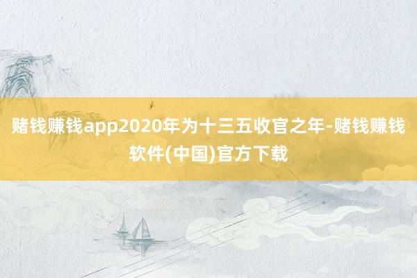 赌钱赚钱app2020年为十三五收官之年-赌钱赚钱软件(中国)官方下载