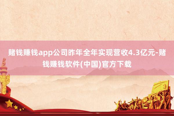 赌钱赚钱app公司昨年全年实现营收4.3亿元-赌钱赚钱软件(中国)官方下载