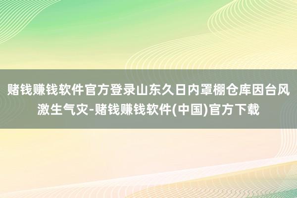 赌钱赚钱软件官方登录山东久日内罩棚仓库因台风激生气灾-赌钱赚钱软件(中国)官方下载