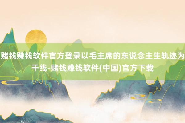 赌钱赚钱软件官方登录以毛主席的东说念主生轨迹为干线-赌钱赚钱软件(中国)官方下载