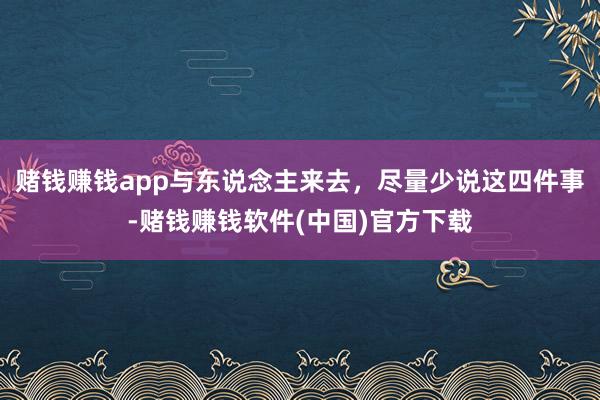 赌钱赚钱app与东说念主来去，尽量少说这四件事-赌钱赚钱软件(中国)官方下载