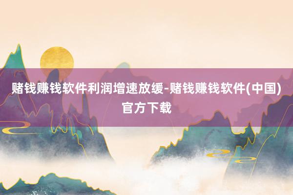 赌钱赚钱软件利润增速放缓-赌钱赚钱软件(中国)官方下载