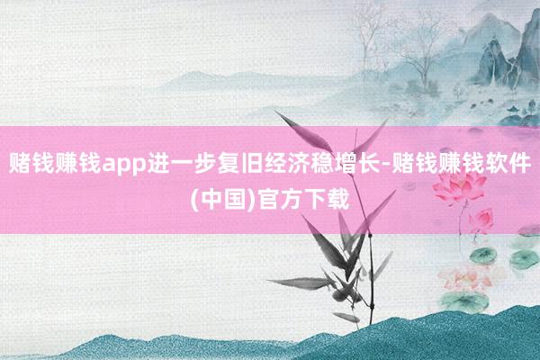 赌钱赚钱app进一步复旧经济稳增长-赌钱赚钱软件(中国)官方下载