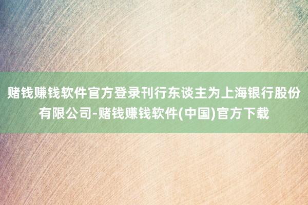 赌钱赚钱软件官方登录刊行东谈主为上海银行股份有限公司-赌钱赚钱软件(中国)官方下载