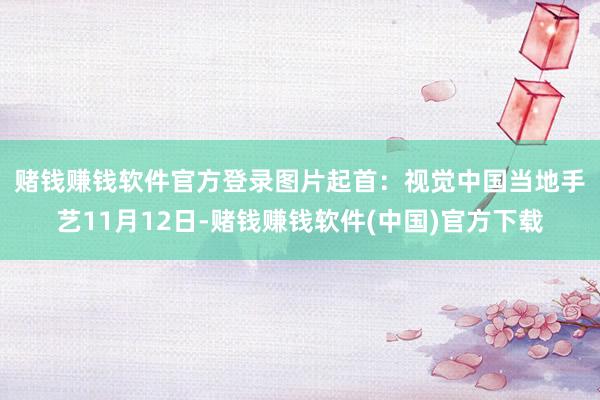 赌钱赚钱软件官方登录图片起首：视觉中国　　当地手艺11月12日-赌钱赚钱软件(中国)官方下载