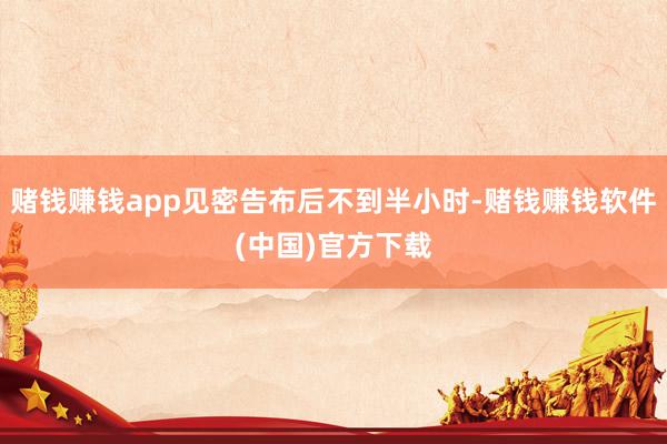 赌钱赚钱app见密告布后不到半小时-赌钱赚钱软件(中国)官方下载