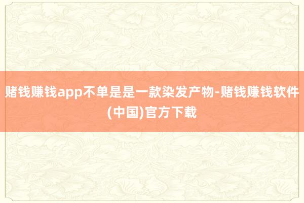 赌钱赚钱app不单是是一款染发产物-赌钱赚钱软件(中国)官方下载