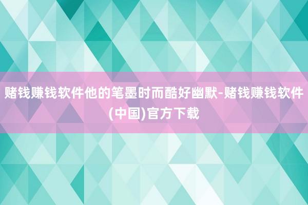 赌钱赚钱软件他的笔墨时而酷好幽默-赌钱赚钱软件(中国)官方下载