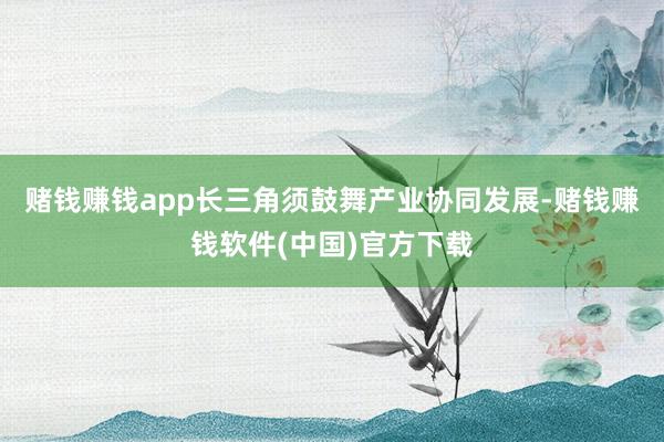 赌钱赚钱app长三角须鼓舞产业协同发展-赌钱赚钱软件(中国)官方下载