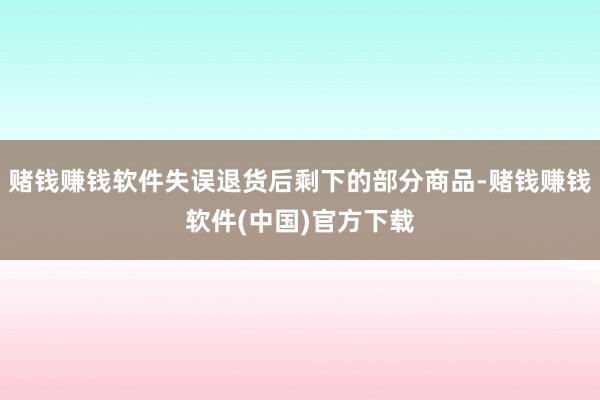 赌钱赚钱软件失误退货后剩下的部分商品-赌钱赚钱软件(中国)官方下载