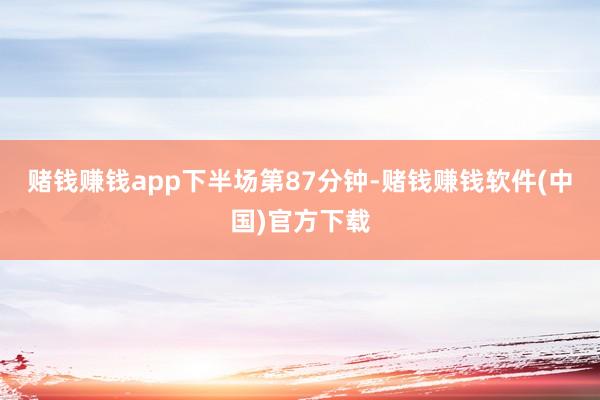 赌钱赚钱app　　下半场第87分钟-赌钱赚钱软件(中国)官方下载