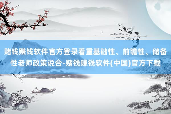 赌钱赚钱软件官方登录看重基础性、前瞻性、储备性老师政策说合-赌钱赚钱软件(中国)官方下载