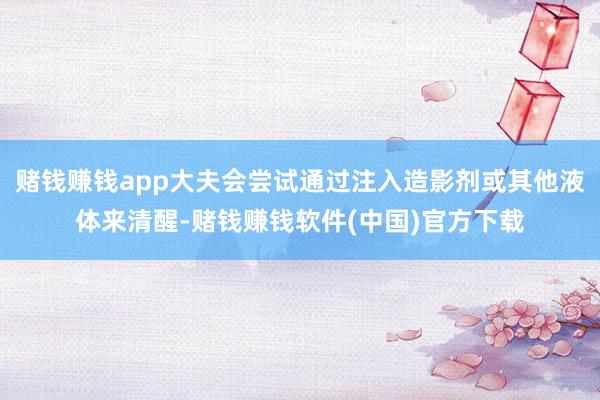 赌钱赚钱app大夫会尝试通过注入造影剂或其他液体来清醒-赌钱赚钱软件(中国)官方下载