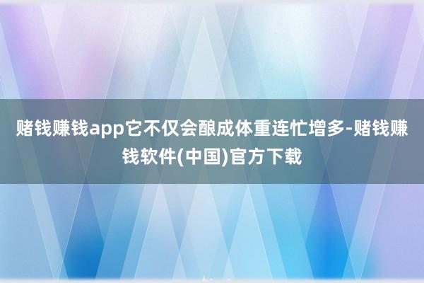 赌钱赚钱app它不仅会酿成体重连忙增多-赌钱赚钱软件(中国)官方下载