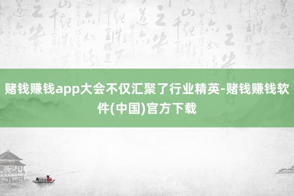 赌钱赚钱app大会不仅汇聚了行业精英-赌钱赚钱软件(中国)官方下载