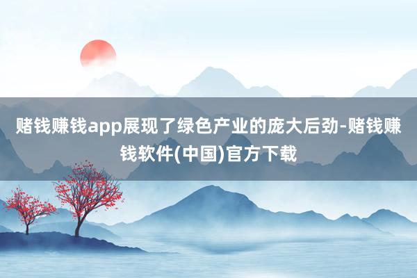 赌钱赚钱app展现了绿色产业的庞大后劲-赌钱赚钱软件(中国)官方下载