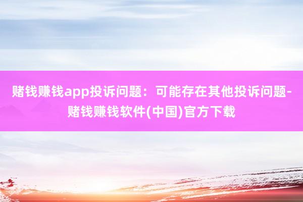赌钱赚钱app投诉问题：可能存在其他投诉问题-赌钱赚钱软件(中国)官方下载