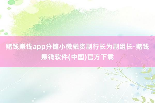 赌钱赚钱app分摊小微融资副行长为副组长-赌钱赚钱软件(中国)官方下载