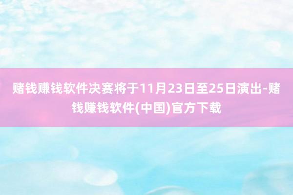 赌钱赚钱软件决赛将于11月23日至25日演出-赌钱赚钱软件(中国)官方下载