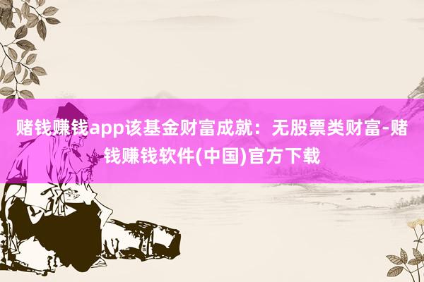 赌钱赚钱app该基金财富成就：无股票类财富-赌钱赚钱软件(中国)官方下载