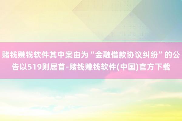 赌钱赚钱软件其中案由为“金融借款协议纠纷”的公告以519则居首-赌钱赚钱软件(中国)官方下载