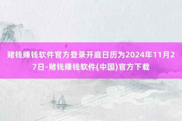赌钱赚钱软件官方登录开庭日历为2024年11月27日-赌钱赚钱软件(中国)官方下载